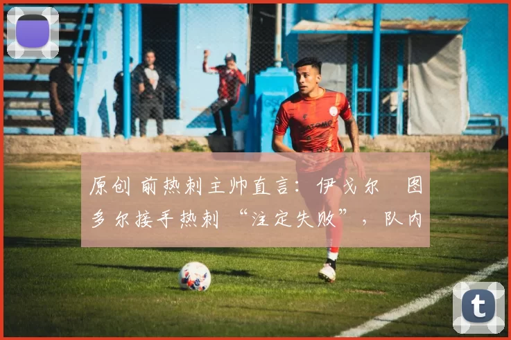 原创 前热刺主帅直言：伊戈尔・图多尔接手热刺 “注定失败”，队内氛围 “ toxic 至极”