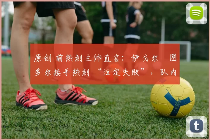 原创 前热刺主帅直言:伊戈尔・图多尔接手热刺 “注定失败”,队内氛围 “ toxic 至极”