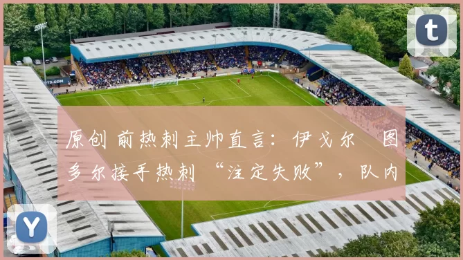 原创 前热刺主帅直言:伊戈尔・图多尔接手热刺 “注定失败”,队内氛围 “ toxic 至极”