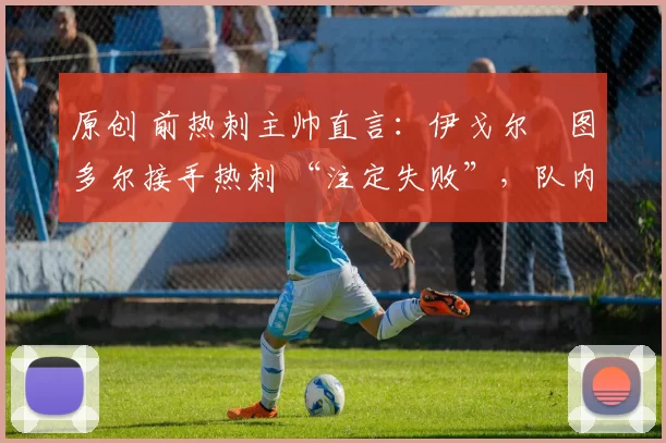 原创 前热刺主帅直言:伊戈尔・图多尔接手热刺 “注定失败”,队内氛围 “ toxic 至极”