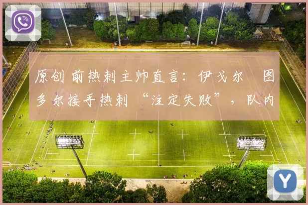 原创 前热刺主帅直言：伊戈尔・图多尔接手热刺 “注定失败”，队内氛围 “ toxic 至极”