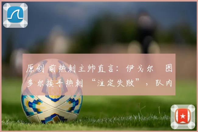 原创 前热刺主帅直言:伊戈尔・图多尔接手热刺 “注定失败”,队内氛围 “ toxic 至极”