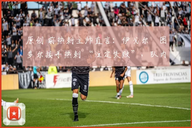 原创 前热刺主帅直言:伊戈尔・图多尔接手热刺 “注定失败”,队内氛围 “ toxic 至极”