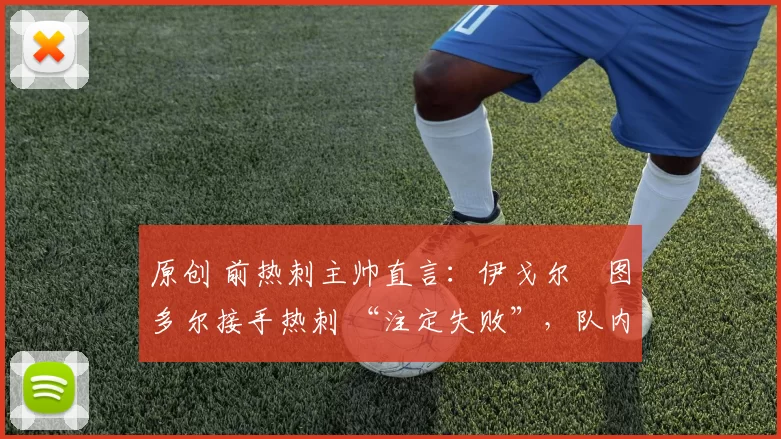 原创 前热刺主帅直言:伊戈尔・图多尔接手热刺 “注定失败”,队内氛围 “ toxic 至极”