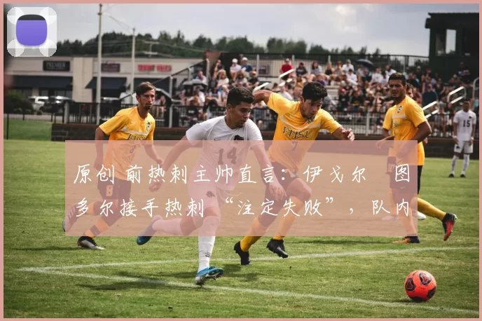 原创 前热刺主帅直言：伊戈尔・图多尔接手热刺 “注定失败”，队内氛围 “ toxic 至极”