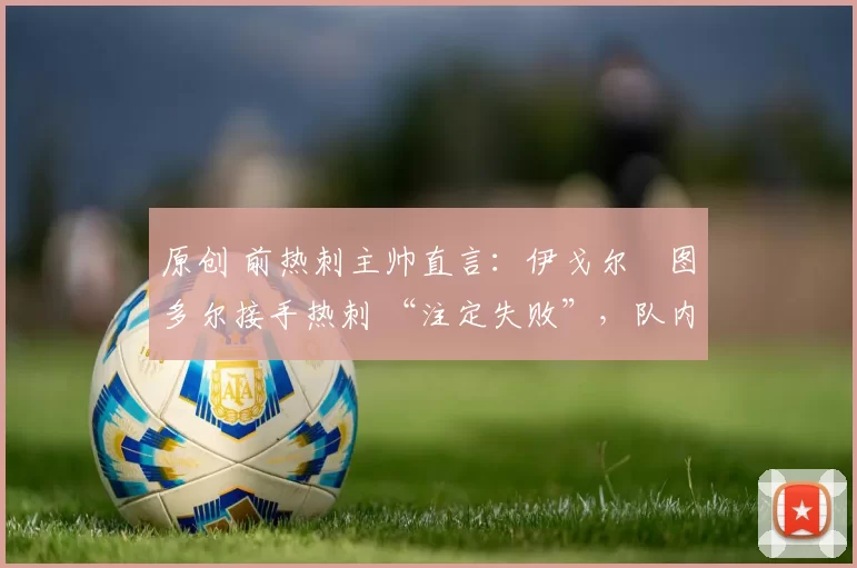 原创 前热刺主帅直言:伊戈尔・图多尔接手热刺 “注定失败”,队内氛围 “ toxic 至极”