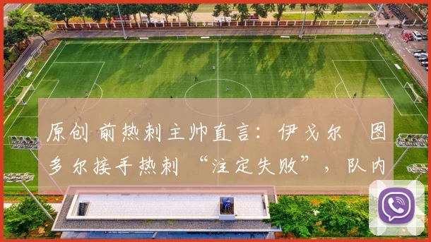 原创 前热刺主帅直言：伊戈尔・图多尔接手热刺 “注定失败”，队内氛围 “ toxic 至极”