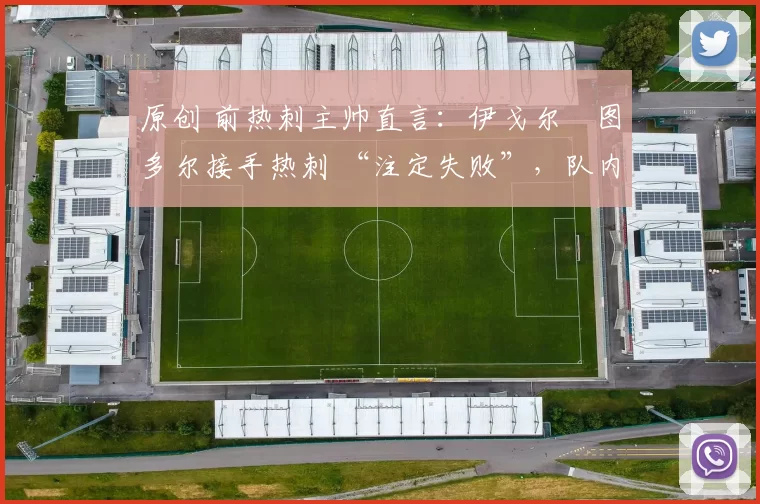 原创 前热刺主帅直言：伊戈尔・图多尔接手热刺 “注定失败”，队内氛围 “ toxic 至极”