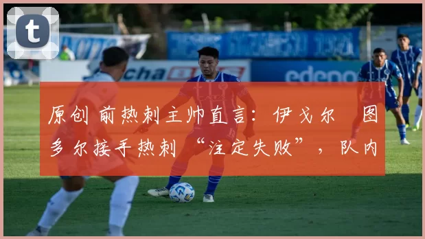 原创 前热刺主帅直言:伊戈尔・图多尔接手热刺 “注定失败”,队内氛围 “ toxic 至极”