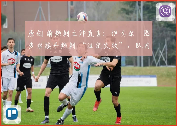原创 前热刺主帅直言:伊戈尔・图多尔接手热刺 “注定失败”,队内氛围 “ toxic 至极”