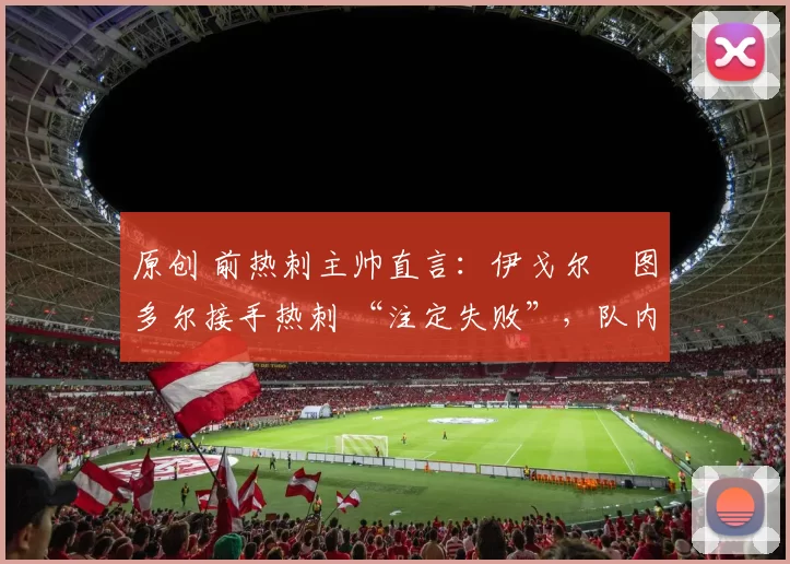 原创 前热刺主帅直言：伊戈尔・图多尔接手热刺 “注定失败”，队内氛围 “ toxic 至极”