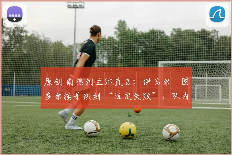 原创 前热刺主帅直言:伊戈尔・图多尔接手热刺 “注定失败”,队内氛围 “ toxic 至极”