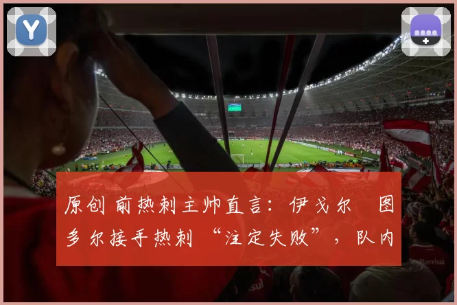 原创 前热刺主帅直言：伊戈尔・图多尔接手热刺 “注定失败”，队内氛围 “ toxic 至极”