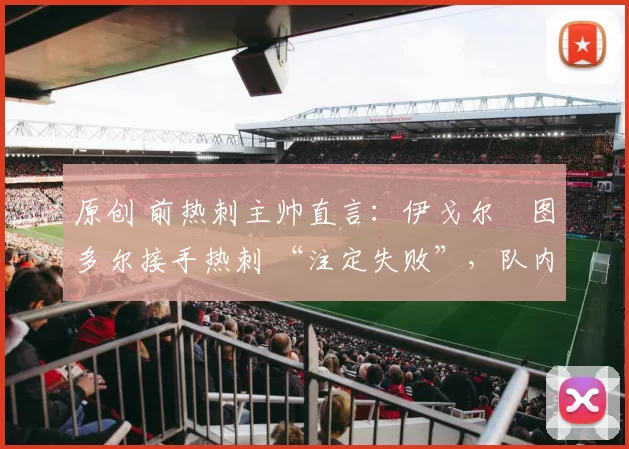 原创 前热刺主帅直言:伊戈尔・图多尔接手热刺 “注定失败”,队内氛围 “ toxic 至极”