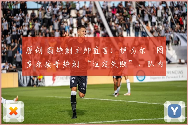 原创 前热刺主帅直言:伊戈尔・图多尔接手热刺 “注定失败”,队内氛围 “ toxic 至极”