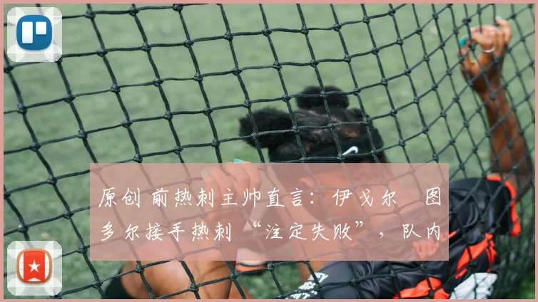 原创 前热刺主帅直言：伊戈尔・图多尔接手热刺 “注定失败”，队内氛围 “ toxic 至极”