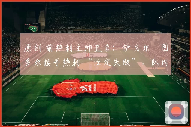 原创 前热刺主帅直言:伊戈尔・图多尔接手热刺 “注定失败”,队内氛围 “ toxic 至极”