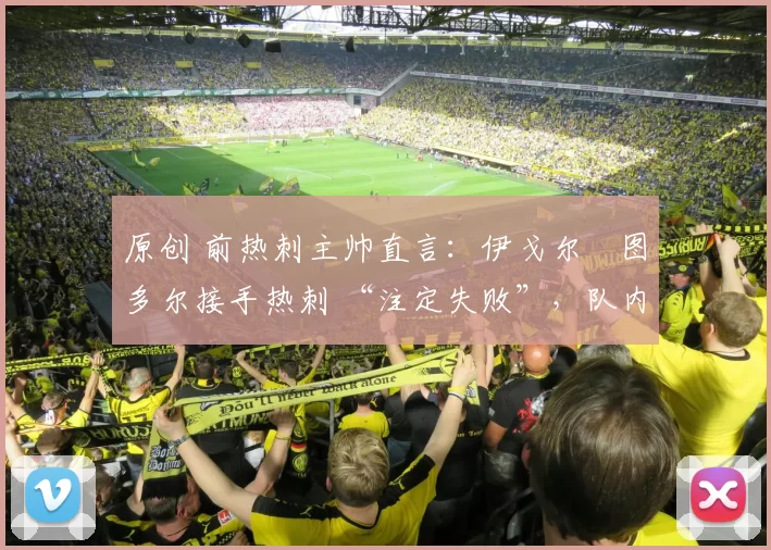 原创 前热刺主帅直言：伊戈尔・图多尔接手热刺 “注定失败”，队内氛围 “ toxic 至极”