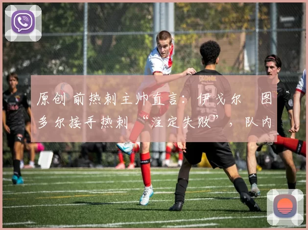原创 前热刺主帅直言:伊戈尔・图多尔接手热刺 “注定失败”,队内氛围 “ toxic 至极”