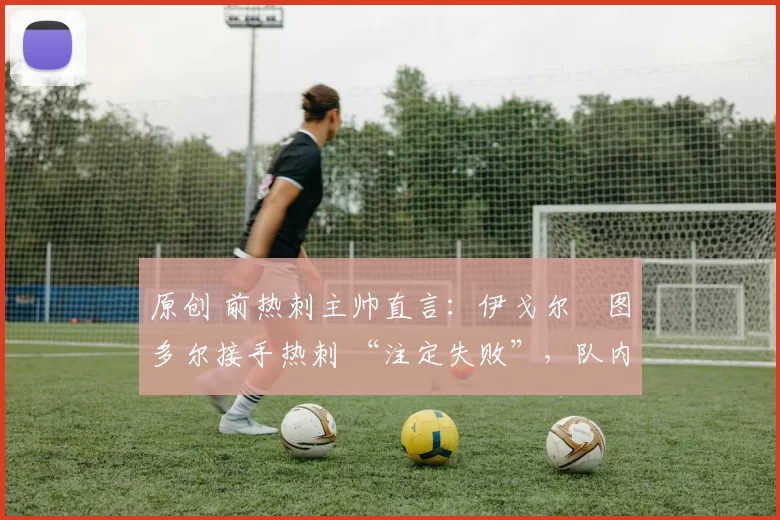 原创 前热刺主帅直言：伊戈尔・图多尔接手热刺 “注定失败”，队内氛围 “ toxic 至极”