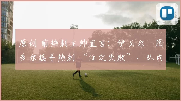 原创 前热刺主帅直言：伊戈尔・图多尔接手热刺 “注定失败”，队内氛围 “ toxic 至极”