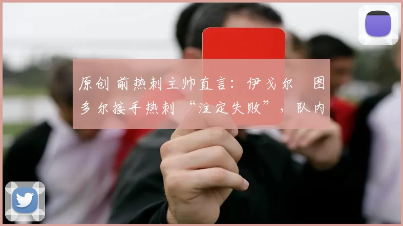 原创 前热刺主帅直言:伊戈尔・图多尔接手热刺 “注定失败”,队内氛围 “ toxic 至极”