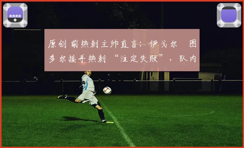 原创 前热刺主帅直言：伊戈尔・图多尔接手热刺 “注定失败”，队内氛围 “ toxic 至极”