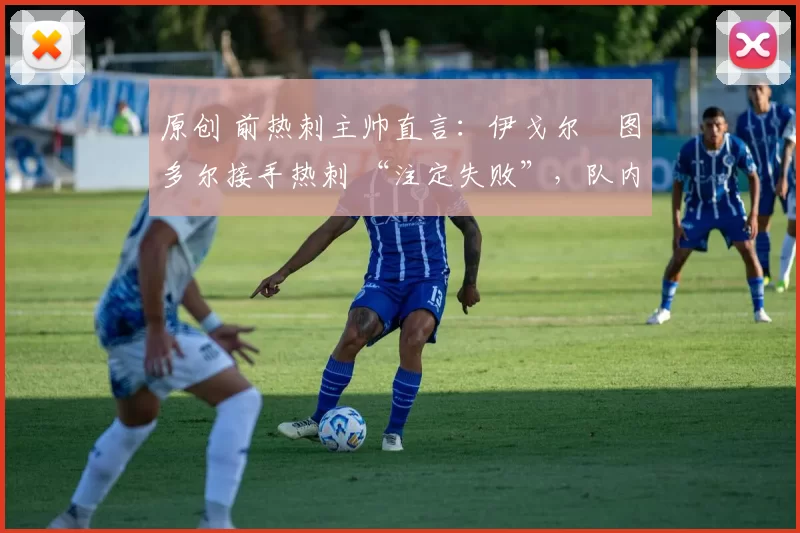原创 前热刺主帅直言:伊戈尔・图多尔接手热刺 “注定失败”,队内氛围 “ toxic 至极”