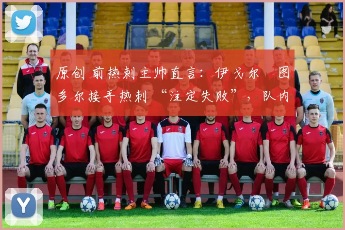原创 前热刺主帅直言:伊戈尔・图多尔接手热刺 “注定失败”,队内氛围 “ toxic 至极”