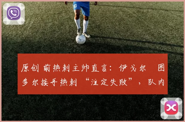 原创 前热刺主帅直言:伊戈尔・图多尔接手热刺 “注定失败”,队内氛围 “ toxic 至极”