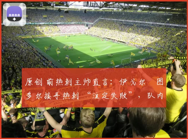 原创 前热刺主帅直言：伊戈尔・图多尔接手热刺 “注定失败”，队内氛围 “ toxic 至极”