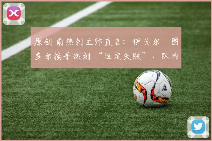 原创 前热刺主帅直言：伊戈尔・图多尔接手热刺 “注定失败”，队内氛围 “ toxic 至极”