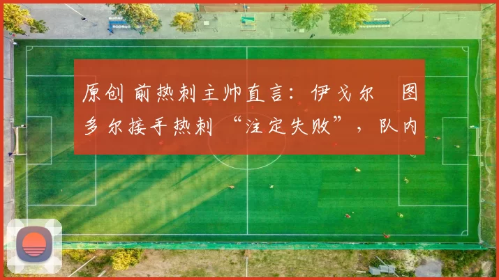 原创 前热刺主帅直言：伊戈尔・图多尔接手热刺 “注定失败”，队内氛围 “ toxic 至极”