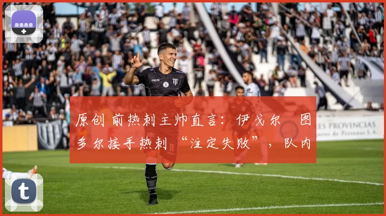 原创 前热刺主帅直言：伊戈尔・图多尔接手热刺 “注定失败”，队内氛围 “ toxic 至极”