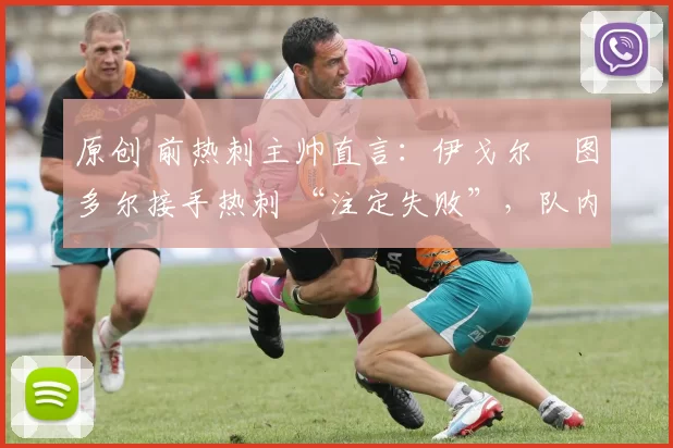 原创 前热刺主帅直言：伊戈尔・图多尔接手热刺 “注定失败”，队内氛围 “ toxic 至极”