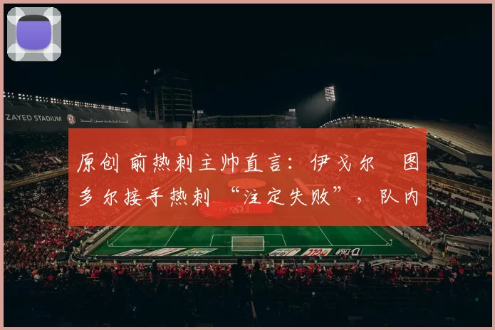 原创 前热刺主帅直言：伊戈尔・图多尔接手热刺 “注定失败”，队内氛围 “ toxic 至极”