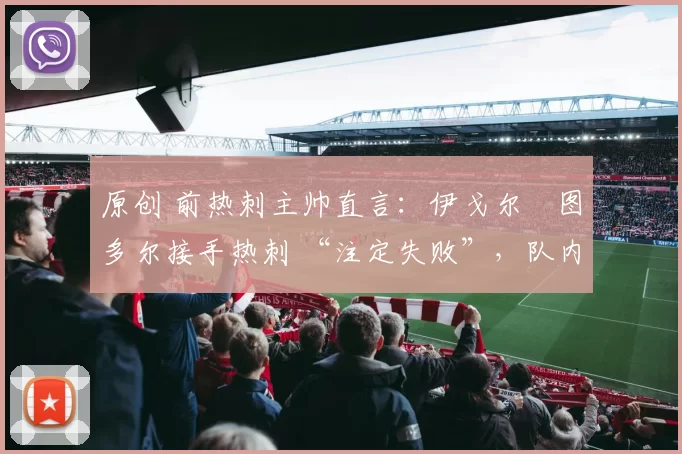 原创 前热刺主帅直言：伊戈尔・图多尔接手热刺 “注定失败”，队内氛围 “ toxic 至极”