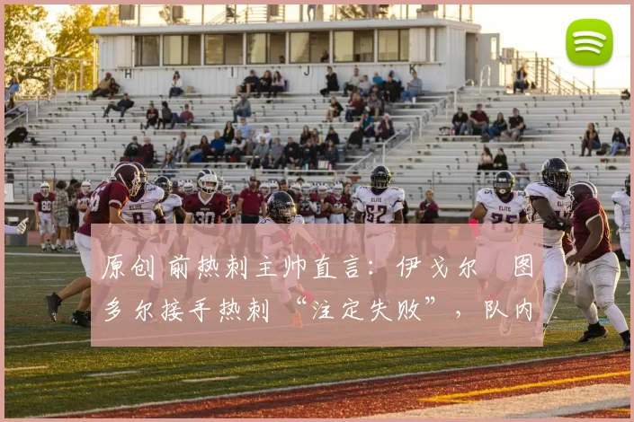 原创 前热刺主帅直言:伊戈尔・图多尔接手热刺 “注定失败”,队内氛围 “ toxic 至极”