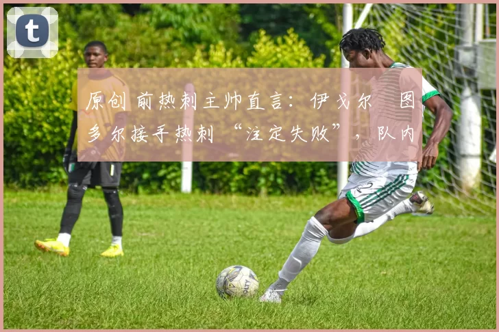 原创 前热刺主帅直言：伊戈尔・图多尔接手热刺 “注定失败”，队内氛围 “ toxic 至极”