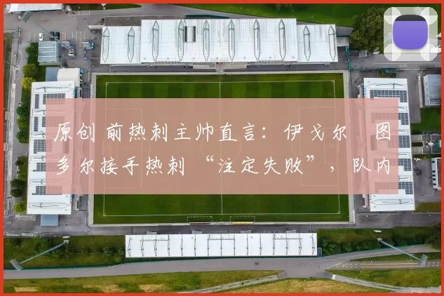 原创 前热刺主帅直言：伊戈尔・图多尔接手热刺 “注定失败”，队内氛围 “ toxic 至极”