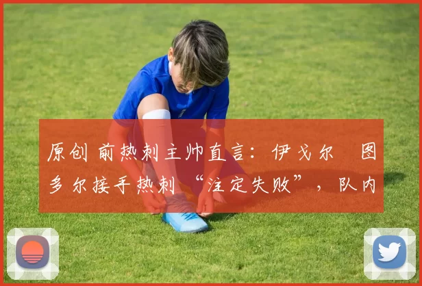 原创 前热刺主帅直言：伊戈尔・图多尔接手热刺 “注定失败”，队内氛围 “ toxic 至极”