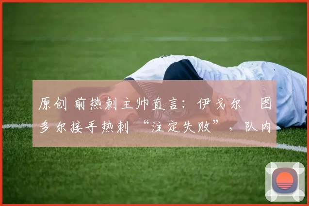 原创 前热刺主帅直言：伊戈尔・图多尔接手热刺 “注定失败”，队内氛围 “ toxic 至极”