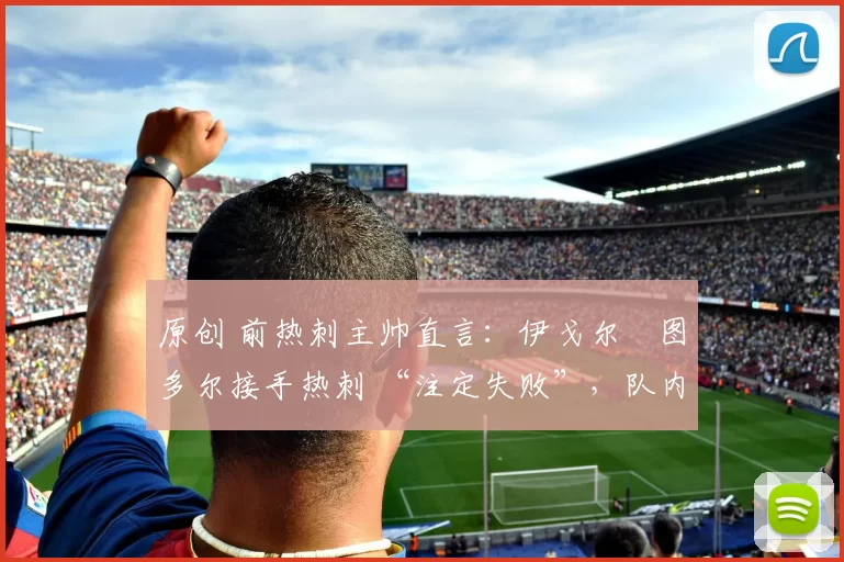 原创 前热刺主帅直言:伊戈尔・图多尔接手热刺 “注定失败”,队内氛围 “ toxic 至极”