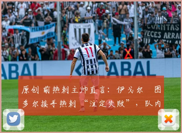 原创 前热刺主帅直言：伊戈尔・图多尔接手热刺 “注定失败”，队内氛围 “ toxic 至极”