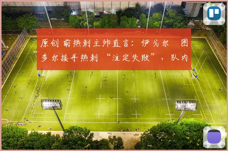 原创 前热刺主帅直言:伊戈尔・图多尔接手热刺 “注定失败”,队内氛围 “ toxic 至极”