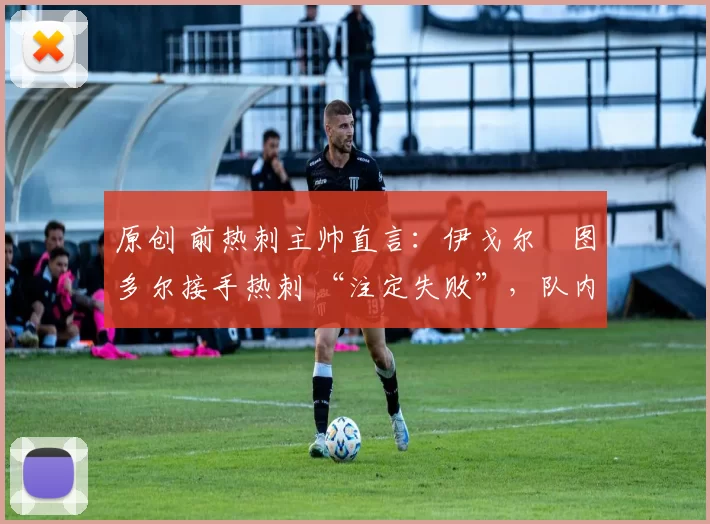 原创 前热刺主帅直言：伊戈尔・图多尔接手热刺 “注定失败”，队内氛围 “ toxic 至极”