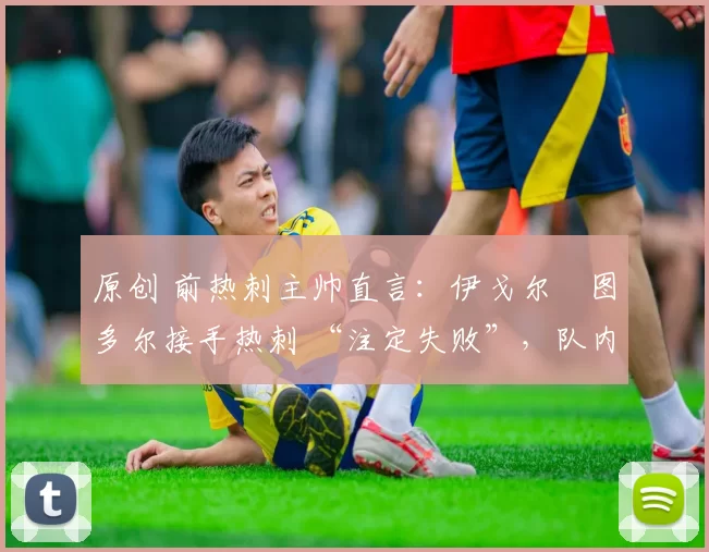 原创 前热刺主帅直言:伊戈尔・图多尔接手热刺 “注定失败”,队内氛围 “ toxic 至极”