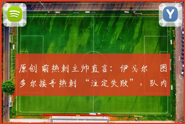 原创 前热刺主帅直言：伊戈尔・图多尔接手热刺 “注定失败”，队内氛围 “ toxic 至极”