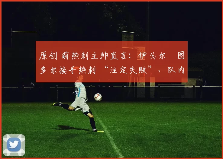 原创 前热刺主帅直言：伊戈尔・图多尔接手热刺 “注定失败”，队内氛围 “ toxic 至极”