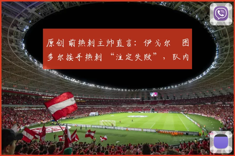 原创 前热刺主帅直言：伊戈尔・图多尔接手热刺 “注定失败”，队内氛围 “ toxic 至极”
